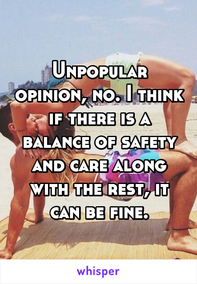 Unpopular opinion, no. I think if there is a balance of safety and care along with the rest, it can be fine.