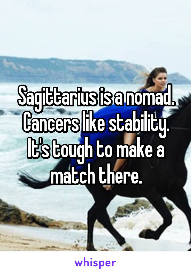 Sagittarius is a nomad. Cancers like stability. It's tough to make a match there.