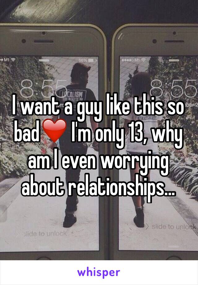 I want a guy like this so bad❤️ I'm only 13, why am I even worrying about relationships...