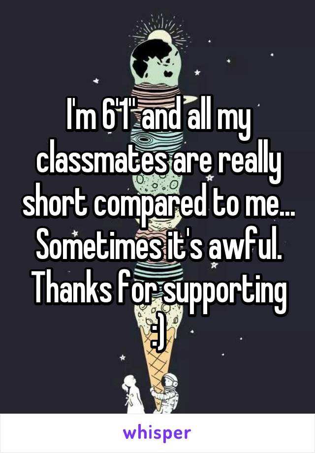 I'm 6'1" and all my classmates are really short compared to me... Sometimes it's awful. Thanks for supporting :)