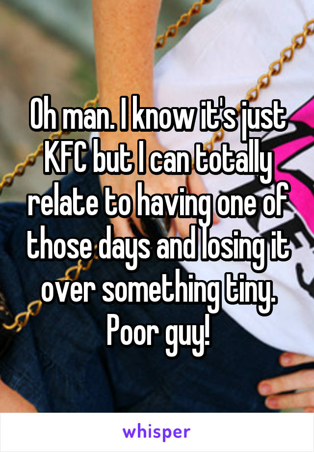 Oh man. I know it's just KFC but I can totally relate to having one of those days and losing it over something tiny. Poor guy!