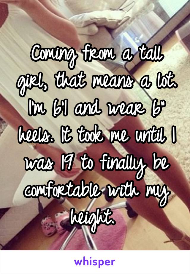 Coming from a tall girl, that means a lot. I'm 6'1 and wear 6" heels. It took me until I was 19 to finally be comfortable with my height. 