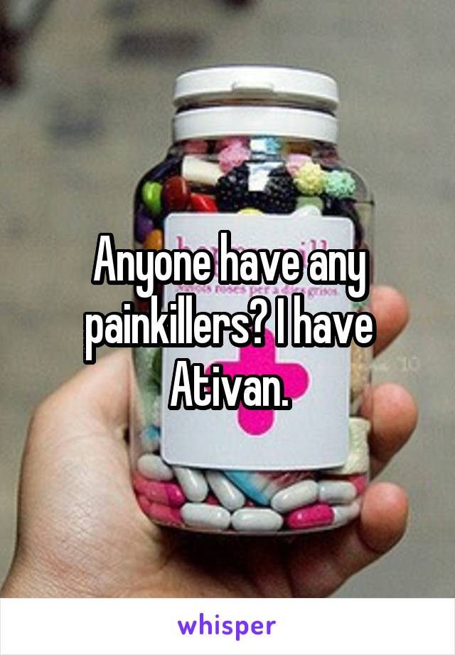 Anyone have any painkillers? I have Ativan.