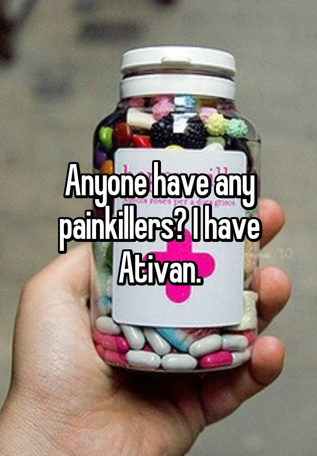 Anyone have any painkillers? I have Ativan.