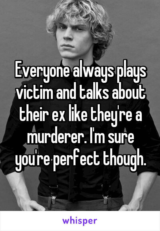 Everyone always plays victim and talks about their ex like they're a murderer. I'm sure you're perfect though.