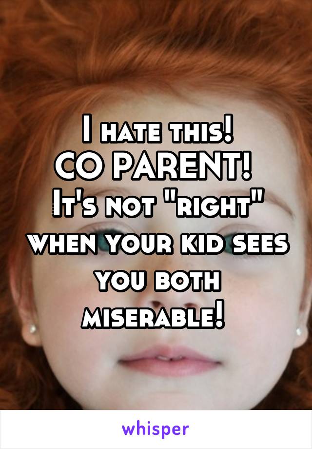 I hate this!
CO PARENT! 
It's not "right" when your kid sees you both miserable! 