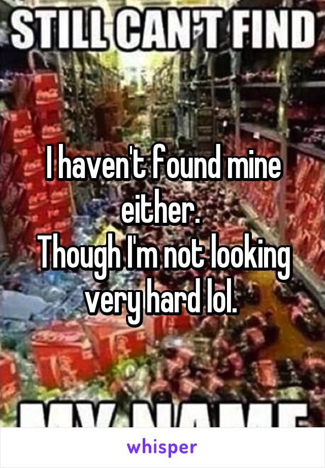 I haven't found mine either. 
Though I'm not looking very hard lol. 