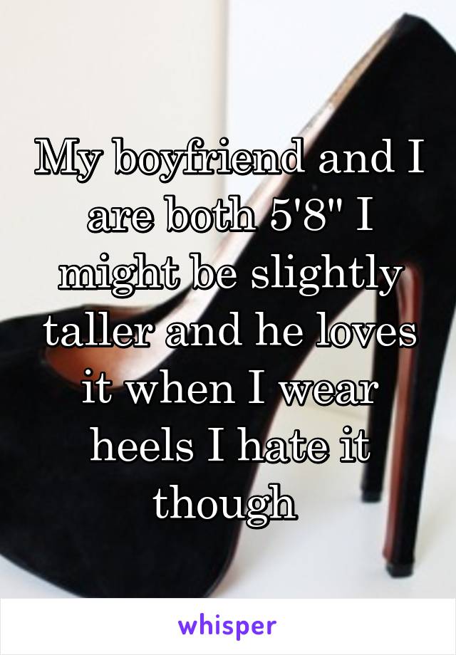 My boyfriend and I are both 5'8" I might be slightly taller and he loves it when I wear heels I hate it though 