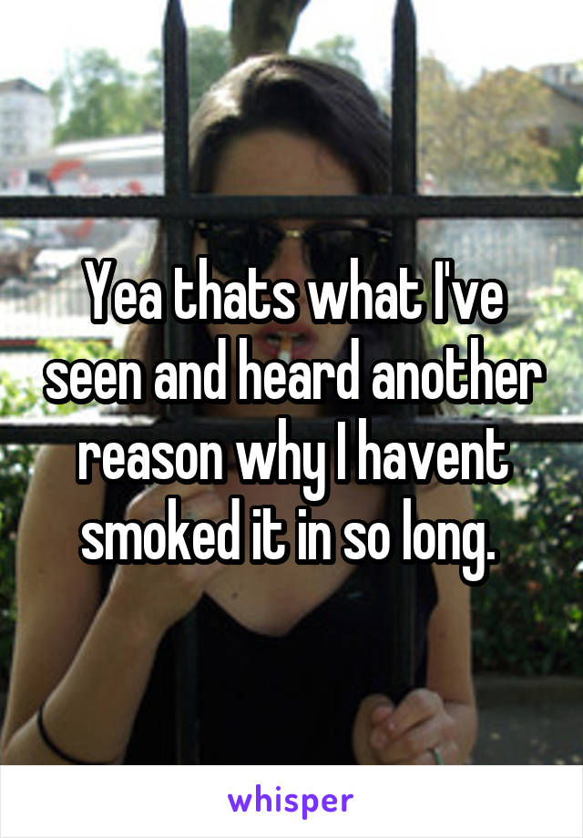 Yea thats what I've seen and heard another reason why I havent smoked it in so long. 