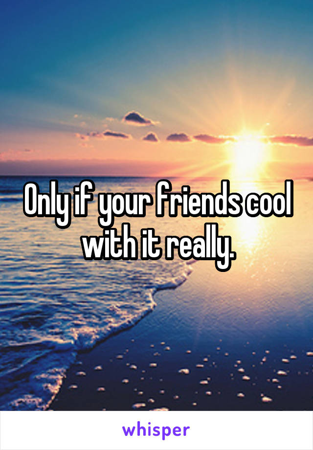 Only if your friends cool with it really.