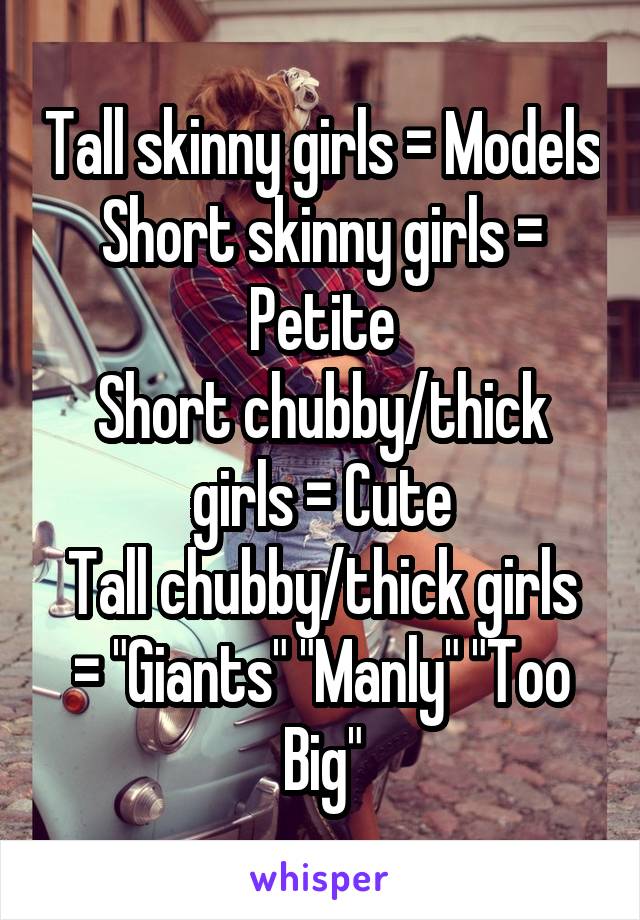 Tall skinny girls = Models
Short skinny girls = Petite
Short chubby/thick girls = Cute
Tall chubby/thick girls = "Giants" "Manly" "Too Big"