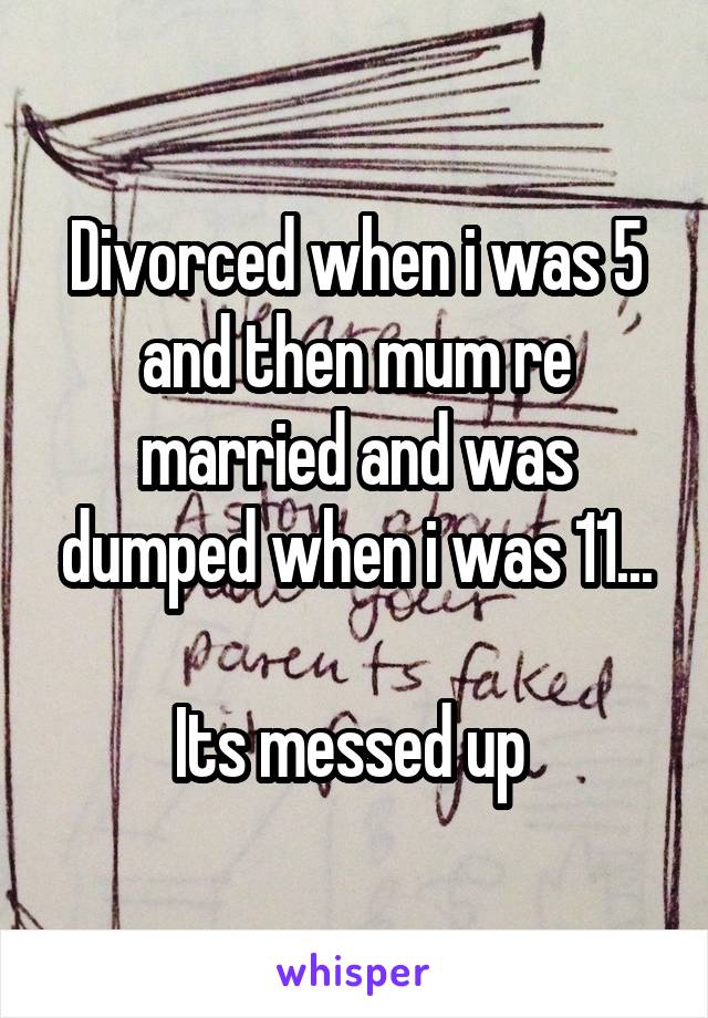 Divorced when i was 5 and then mum re married and was dumped when i was 11...

Its messed up 