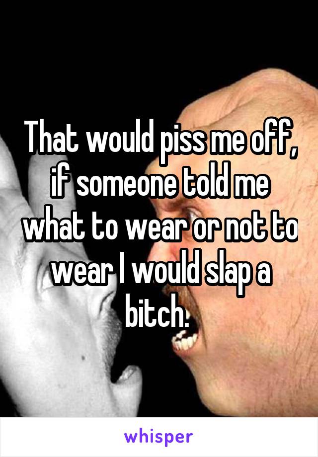 That would piss me off, if someone told me what to wear or not to wear I would slap a bitch. 