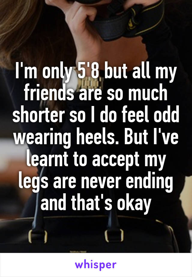 I'm only 5'8 but all my friends are so much shorter so I do feel odd wearing heels. But I've learnt to accept my legs are never ending and that's okay