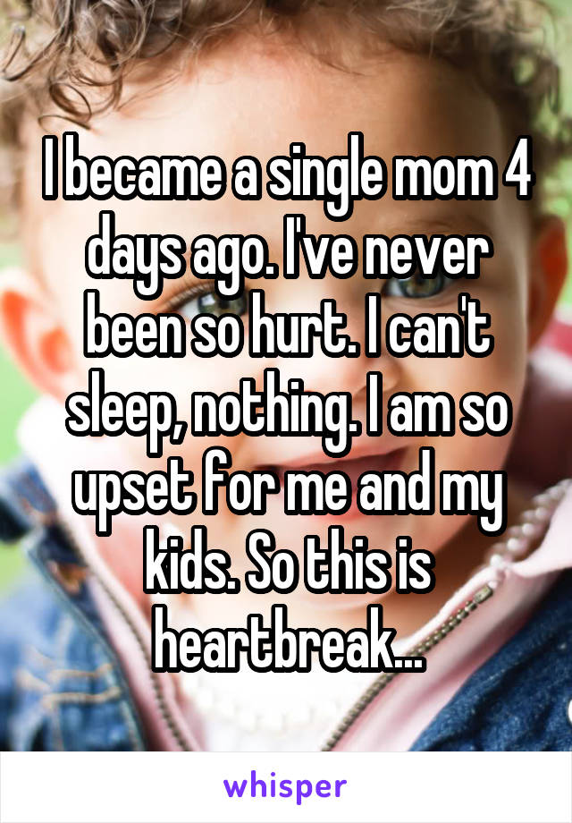 I became a single mom 4 days ago. I've never been so hurt. I can't sleep, nothing. I am so upset for me and my kids. So this is heartbreak...
