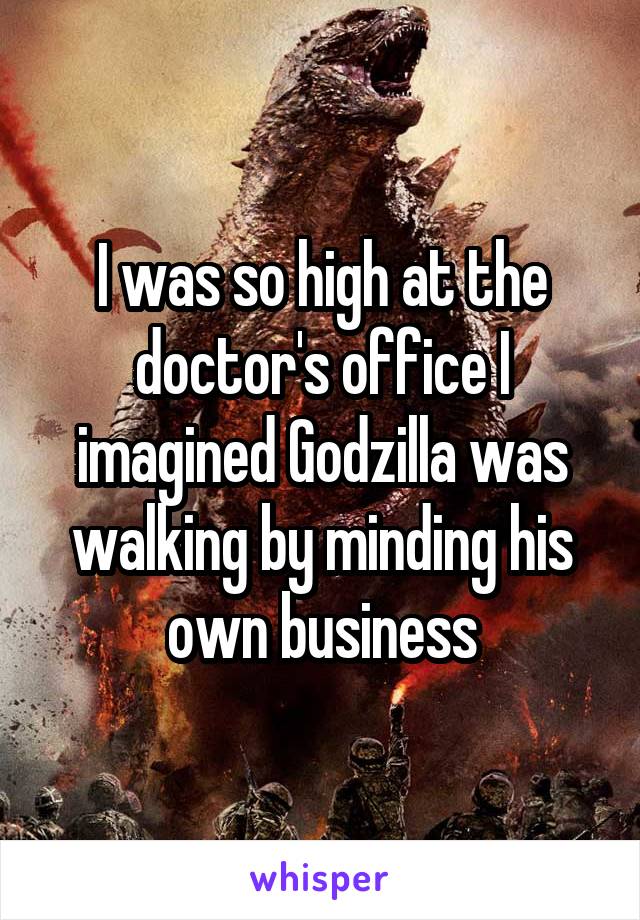 I was so high at the doctor's office I imagined Godzilla was walking by minding his own business