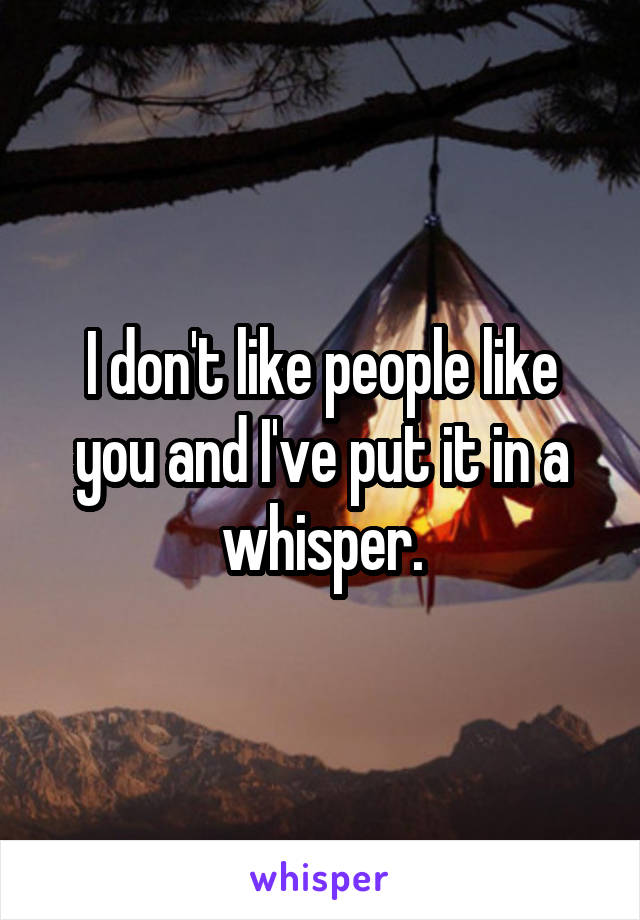 I don't like people like you and I've put it in a whisper.