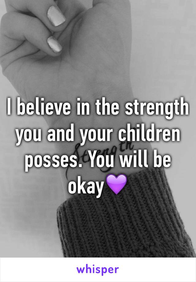 I believe in the strength you and your children posses. You will be okay💜