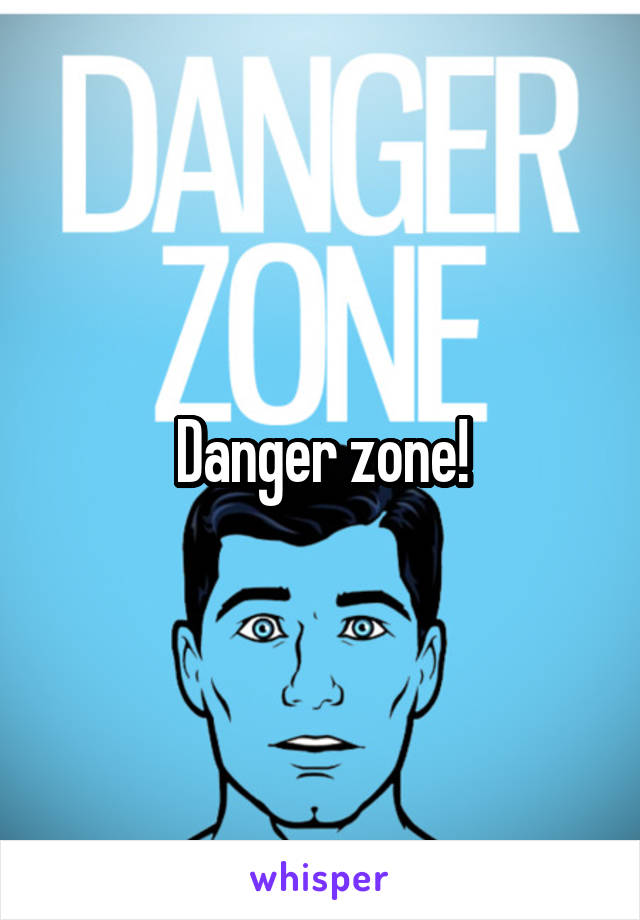 Danger zone!