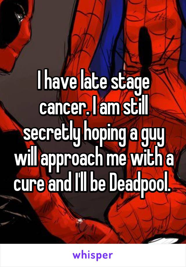 I have late stage cancer. I am still secretly hoping a guy will approach me with a cure and I'll be Deadpool. 