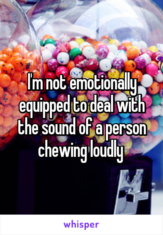 I'm not emotionally equipped to deal with the sound of a person chewing loudly 
