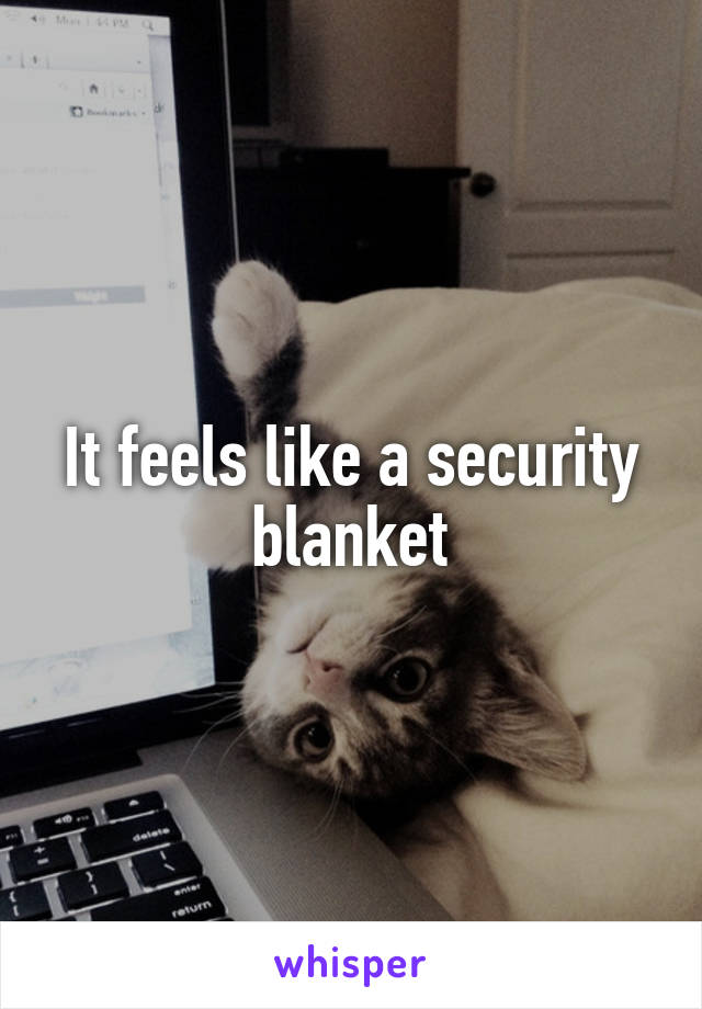 It feels like a security blanket