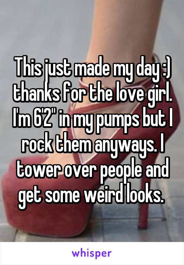 This just made my day :) thanks for the love girl. I'm 6'2" in my pumps but I rock them anyways. I tower over people and get some weird looks. 