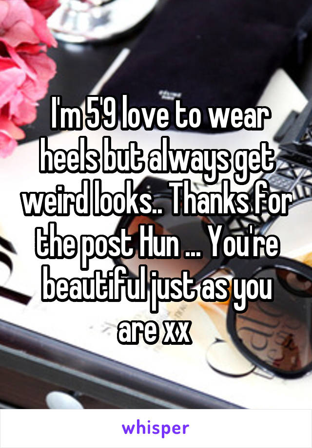  I'm 5'9 love to wear heels but always get weird looks.. Thanks for the post Hun ... You're beautiful just as you are xx 