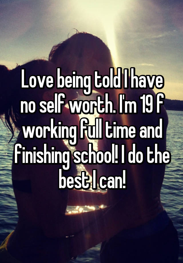 love-being-told-i-have-no-self-worth-i-m-19-f-working-full-time-and