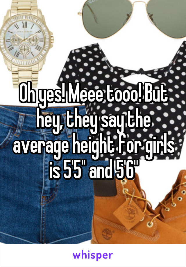 Oh yes! Meee tooo! But hey, they say the average height for girls is 5'5" and 5'6"