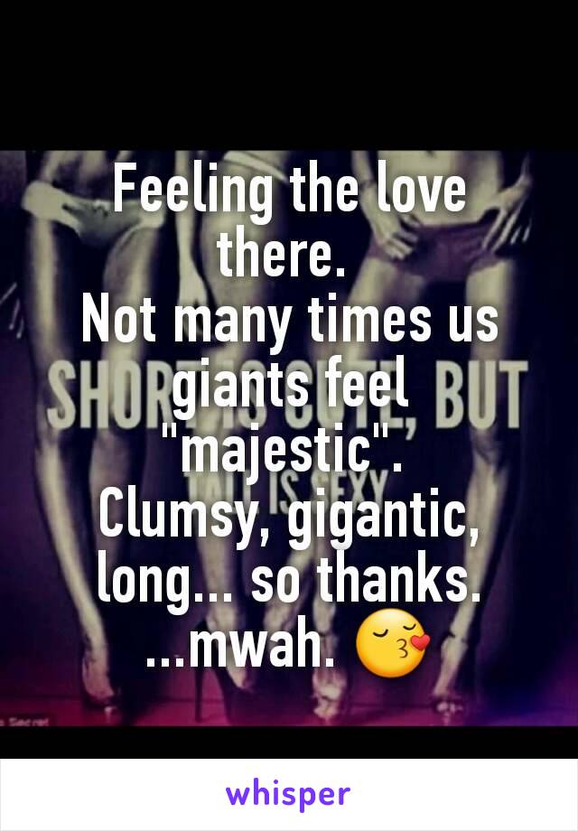 Feeling the love there. 
Not many times us giants feel "majestic". 
Clumsy, gigantic, long... so thanks.
...mwah. 😚