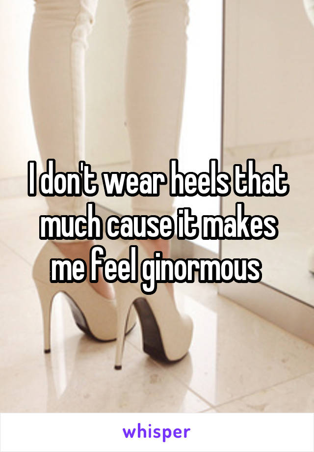 I don't wear heels that much cause it makes me feel ginormous 