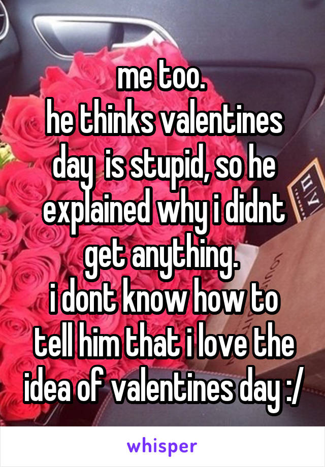 me too. 
he thinks valentines day  is stupid, so he explained why i didnt get anything. 
i dont know how to tell him that i love the idea of valentines day :/