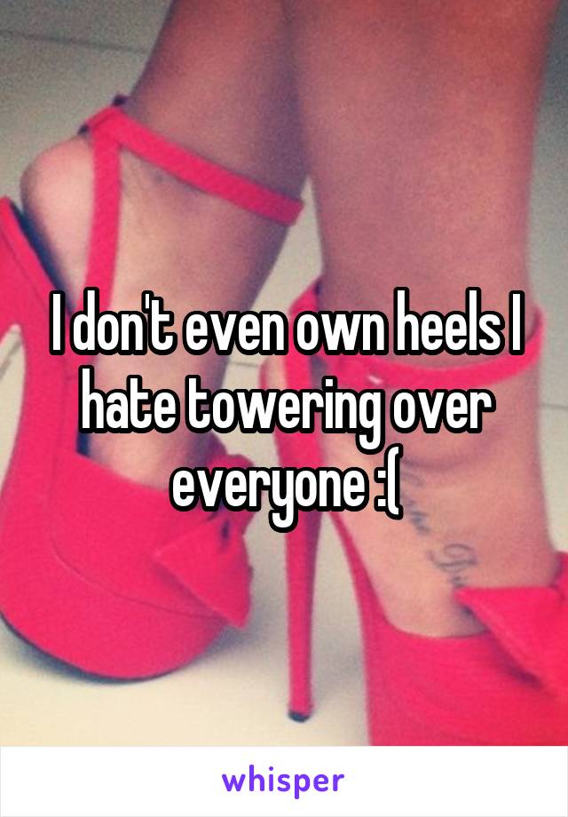 I don't even own heels I hate towering over everyone :(