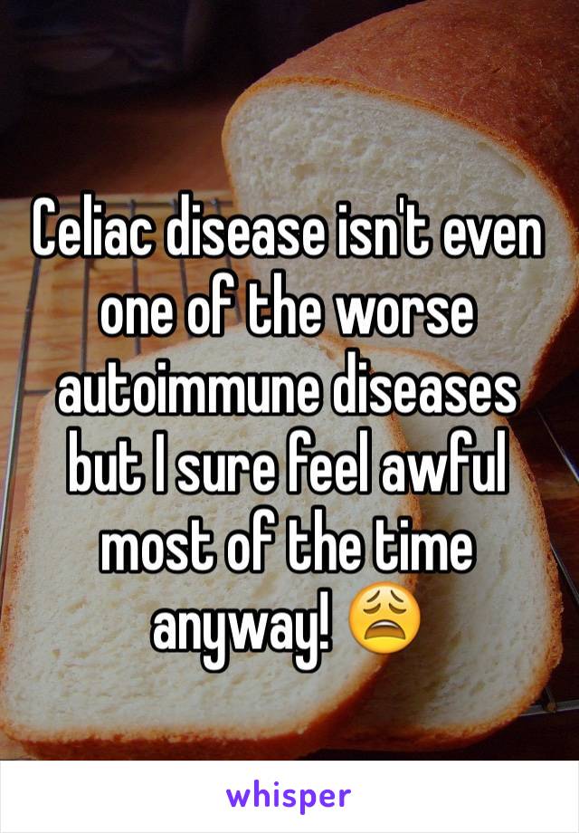 Celiac disease isn't even one of the worse autoimmune diseases but I sure feel awful most of the time anyway! 😩