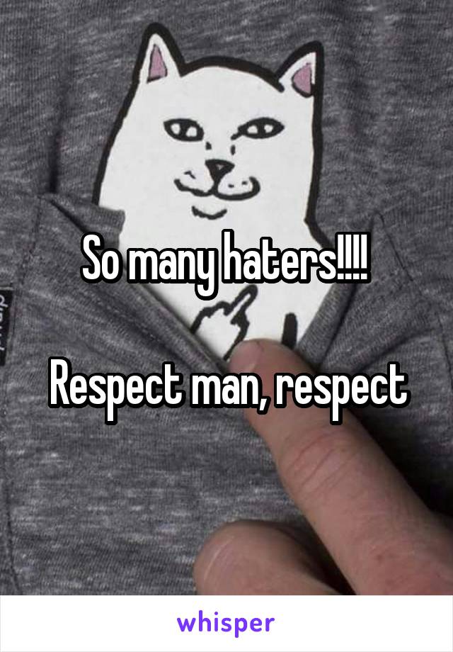 So many haters!!!! 

Respect man, respect