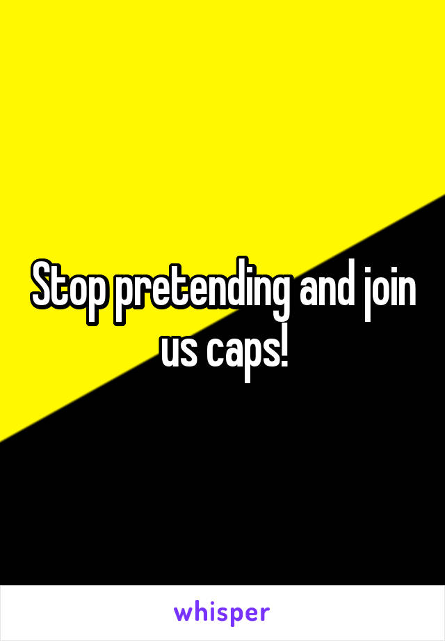 Stop pretending and join us caps!