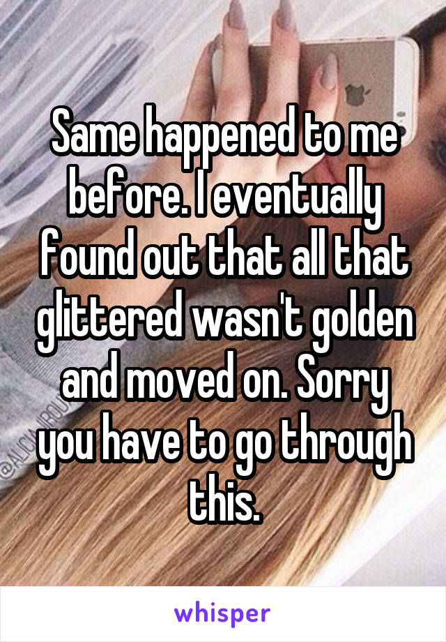 Same happened to me before. I eventually found out that all that glittered wasn't golden and moved on. Sorry you have to go through this.