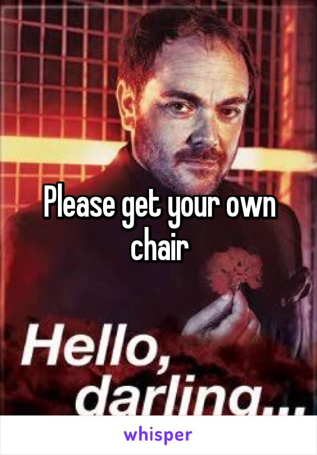 Please get your own chair