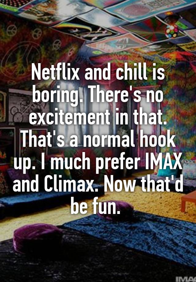 Netflix And Chill Is Boring Theres No Excitement In That Thats A Normal Hook Up I Much