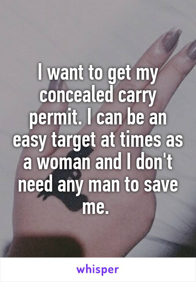 I want to get my concealed carry permit. I can be an easy target at times as a woman and I don't need any man to save me. 