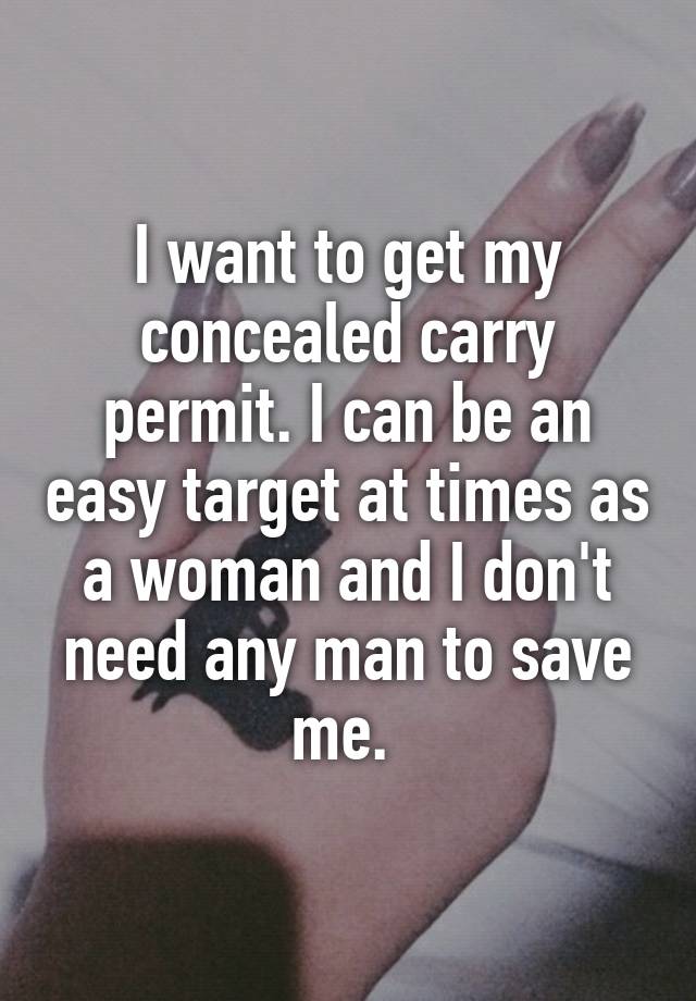 I want to get my concealed carry permit. I can be an easy target at times as a woman and I don't need any man to save me. 