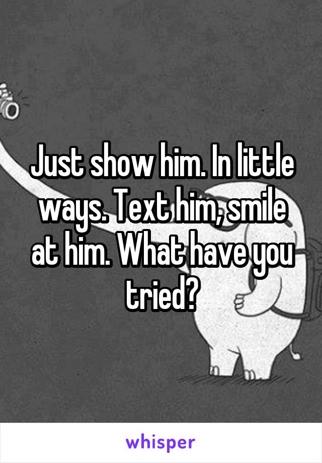 Just show him. In little ways. Text him, smile at him. What have you tried?