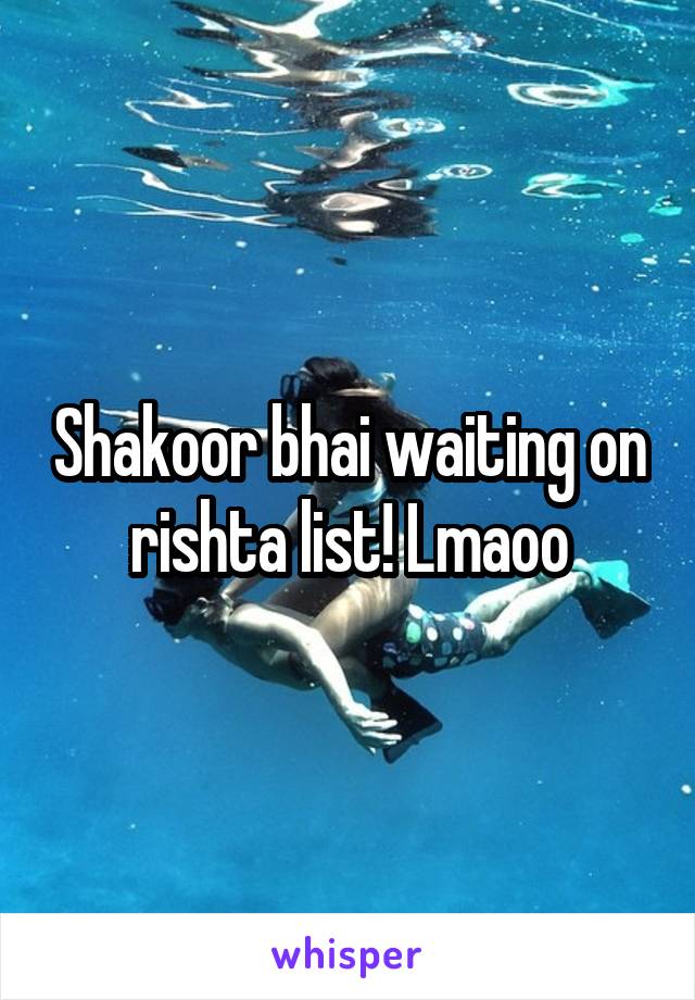 Shakoor bhai waiting on rishta list! Lmaoo