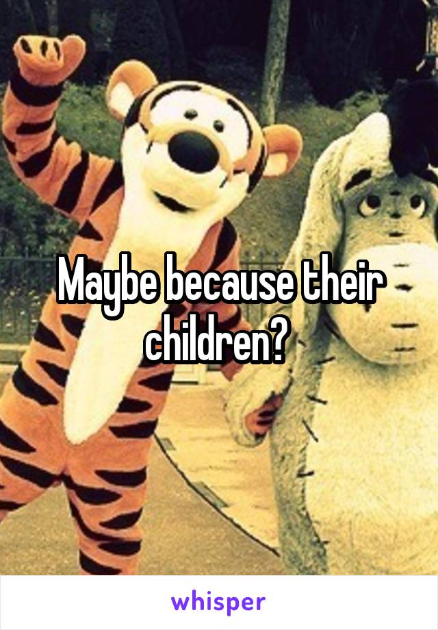 Maybe because their children? 