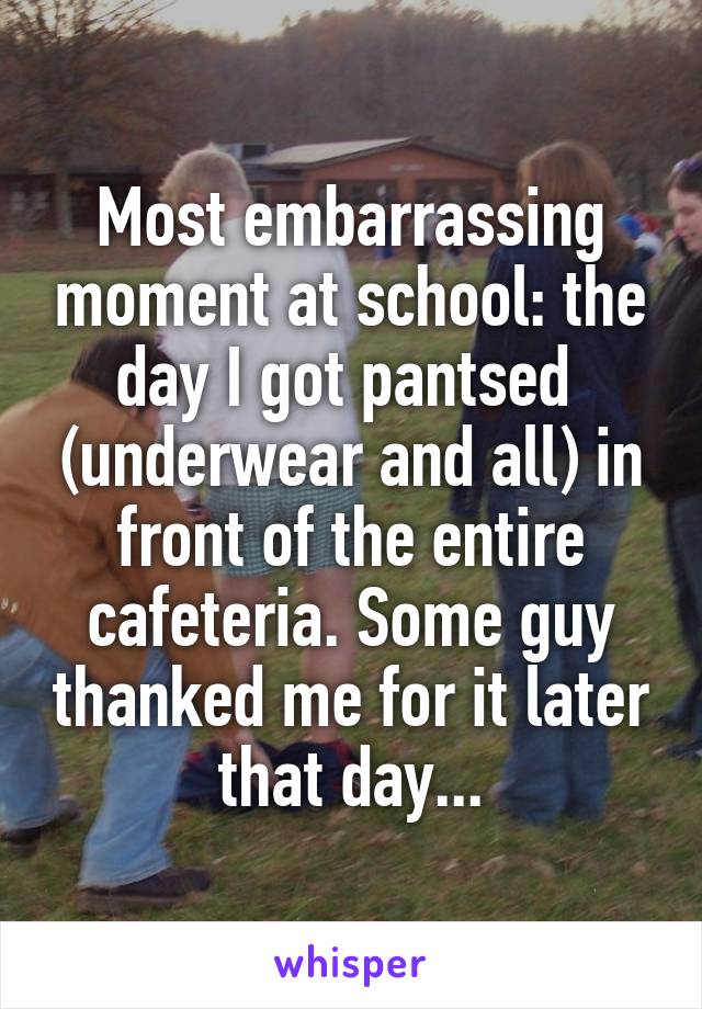 Most embarrassing moment at school: the day I got pantsed  (underwear and all) in front of the entire cafeteria. Some guy thanked me for it later that day...