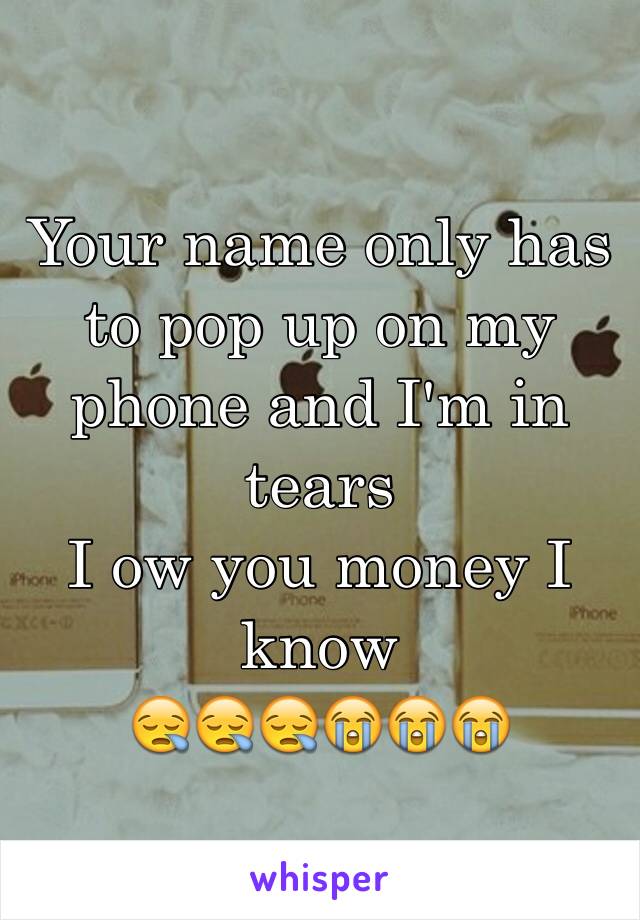 Your name only has to pop up on my phone and I'm in tears 
I ow you money I know 
😪😪😪😭😭😭