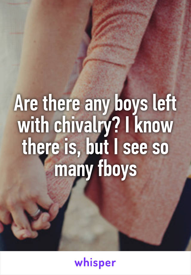 Are there any boys left with chivalry? I know there is, but I see so many fboys