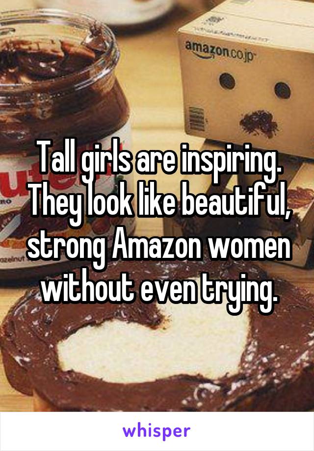 Tall girls are inspiring. They look like beautiful, strong Amazon women without even trying.