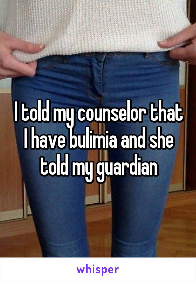 I told my counselor that I have bulimia and she told my guardian